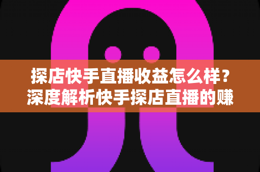 探店快手直播收益怎么样?深度解析快手探店直播的赚钱潜力与真实收入水平 探店快手直播收益怎么样?深度解析快手探店直播的赚钱潜力与真实收入水平