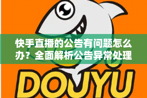 快手直播的公告有问题怎么办？全面解析公告异常处理方法与实用解决方案