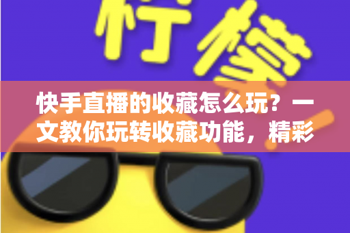 快手直播的收藏怎么玩?一文教你玩转收藏功能,精彩直播再也不错过 快手直播的收藏怎么玩?一文教你玩转收藏功能,精彩直播再也不错过