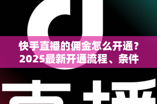 快手直播的佣金怎么开通?2025最新开通流程、条件与变现攻略全解析 快手直播的佣金怎么开通?2025最新开通流程、条件与变现攻略全解析
