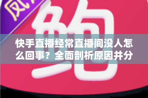 快手直播经常直播间没人怎么回事?全面剖析原因并分享实用提升人气的方法 快手直播经常直播间没人怎么回事?全面剖析原因并分享实用提升人气的方法
