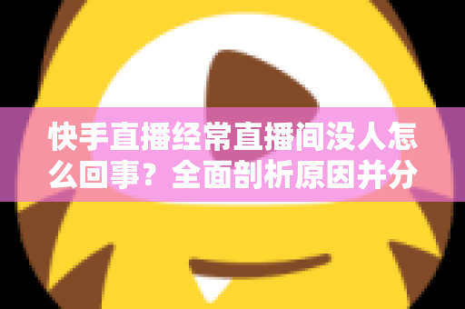 快手直播经常直播间没人怎么回事?全面剖析原因并分享实用提升人气的方法 快手直播经常直播间没人怎么回事?全面剖析原因并分享实用提升人气的方法