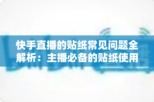 快手直播的贴纸常见问题全解析：主播必备的贴纸使用指南与疑难排查手册