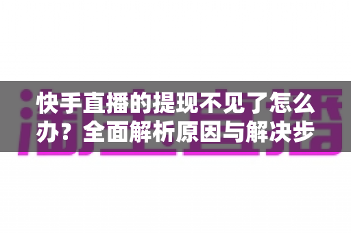 快手直播的提现不见了怎么办?全面解析原因与解决步骤,助您快速找回直播收益 快手直播的提现不见了怎么办?全面解析原因与解决步骤,助您快速找回直播收益