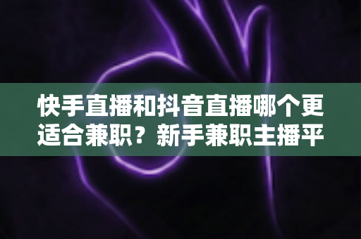快手直播和抖音直播哪个更适合兼职?新手兼职主播平台选择全解析 快手直播和抖音直播哪个更适合兼职?新手兼职主播平台选择全解析
