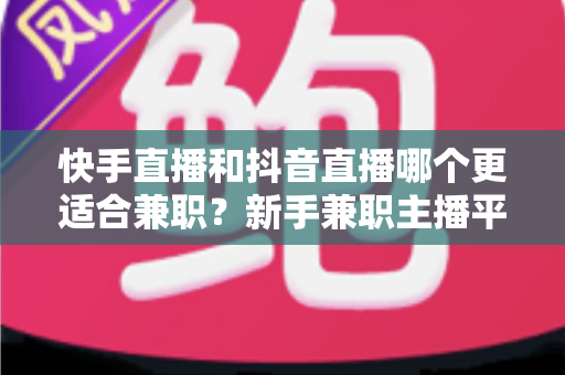 快手直播和抖音直播哪个更适合兼职?新手兼职主播平台选择全解析 快手直播和抖音直播哪个更适合兼职?新手兼职主播平台选择全解析