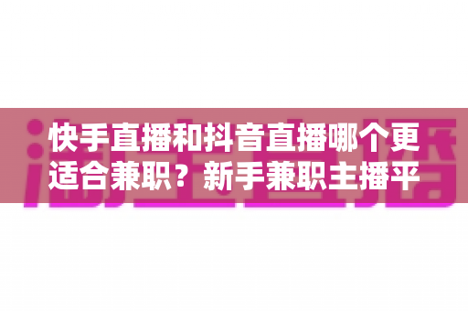快手直播和抖音直播哪个更适合兼职?新手兼职主播平台选择全解析 快手直播和抖音直播哪个更适合兼职?新手兼职主播平台选择全解析