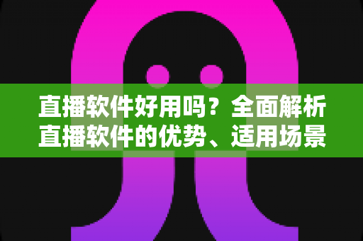 直播软件好用吗？全面解析直播软件的优势、适用场景与挑选技巧