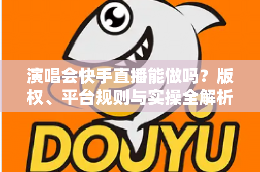 演唱会快手直播能做吗?版权、平台规则与实操全解析 演唱会快手直播能做吗?版权、平台规则与实操全解析