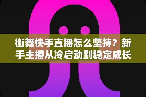 街舞快手直播怎么坚持？新手主播从冷启动到稳定成长的全流程实战指南