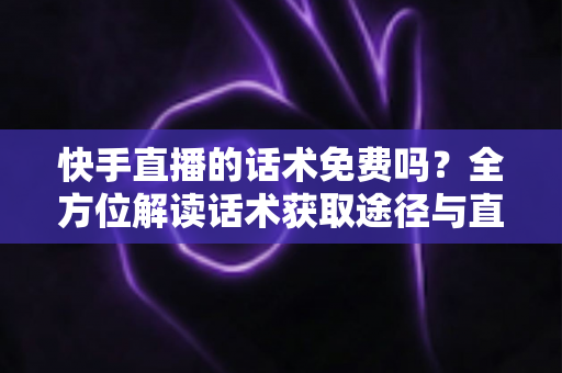 快手直播的话术免费吗?全方位解读话术获取途径与直播带货实用指南 快手直播的话术免费吗?全方位解读话术获取途径与直播带货实用指南