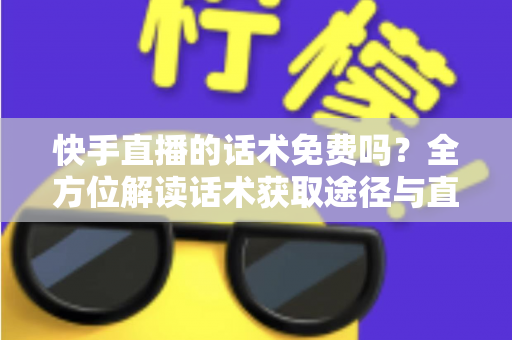 快手直播的话术免费吗?全方位解读话术获取途径与直播带货实用指南 快手直播的话术免费吗?全方位解读话术获取途径与直播带货实用指南