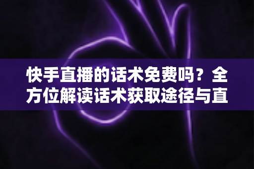 快手直播的话术免费吗?全方位解读话术获取途径与直播带货实用指南 快手直播的话术免费吗?全方位解读话术获取途径与直播带货实用指南