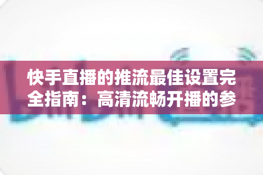 快手直播的推流最佳设置完全指南:高清流畅开播的参数配置秘诀 快手直播的推流最佳设置完全指南:高清流畅开播的参数配置秘诀