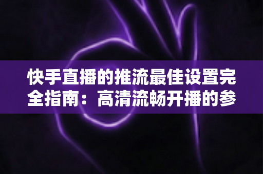 快手直播的推流最佳设置完全指南:高清流畅开播的参数配置秘诀 快手直播的推流最佳设置完全指南:高清流畅开播的参数配置秘诀
