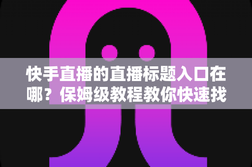 快手直播的直播标题入口在哪?保姆级教程教你快速找到标题设置位置并写出高人气直播标题 快手直播的直播标题入口在哪?保姆级教程教你快速找到标题设置位置并写出高人气直播标题