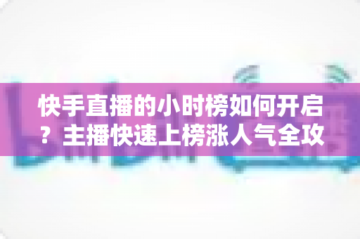 快手直播的小时榜如何开启？主播快速上榜涨人气全攻略