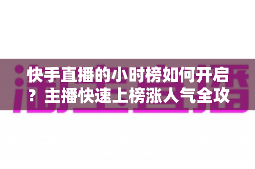快手直播的小时榜如何开启？主播快速上榜涨人气全攻略
