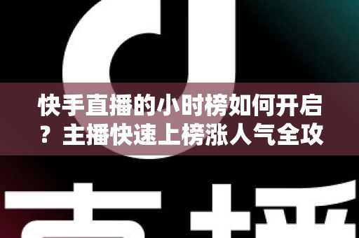 快手直播的小时榜如何开启？主播快速上榜涨人气全攻略