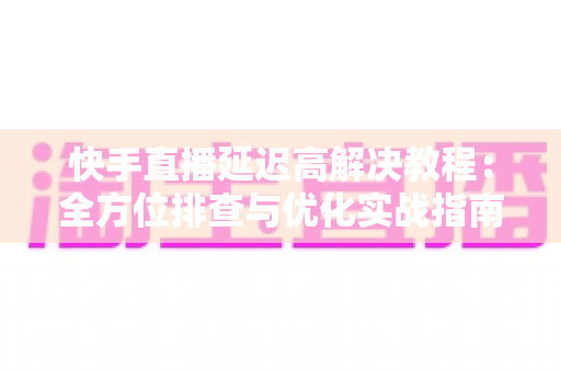 快手直播延迟高解决教程:全方位排查与优化实战指南,让你的直播画面秒级同步 快手直播延迟高解决教程:全方位排查与优化实战指南,让你的直播画面秒级同步