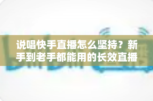 说唱快手直播怎么坚持?新手到老手都能用的长效直播攻略全解析 说唱快手直播怎么坚持?新手到老手都能用的长效直播攻略全解析