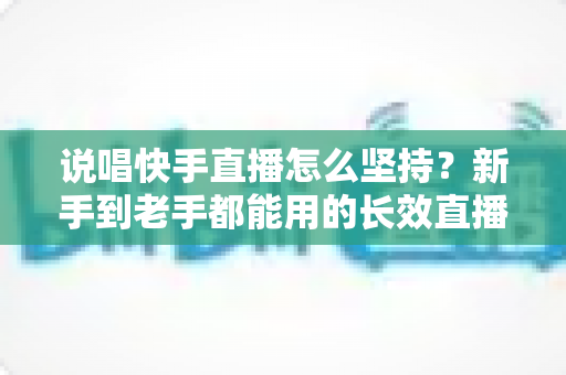 说唱快手直播怎么坚持?新手到老手都能用的长效直播攻略全解析 说唱快手直播怎么坚持?新手到老手都能用的长效直播攻略全解析