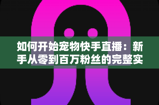 如何开始宠物快手直播:新手从零到百万粉丝的完整实战指南 如何开始宠物快手直播:新手从零到百万粉丝的完整实战指南
