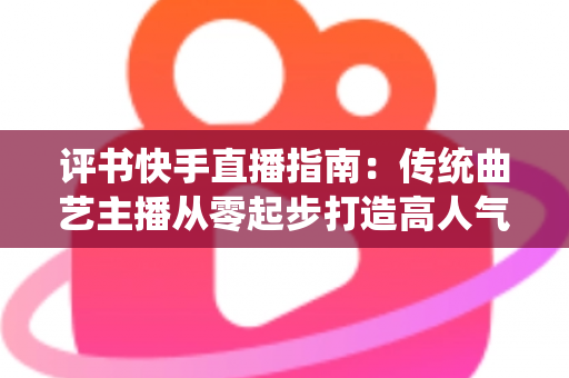 评书快手直播指南:传统曲艺主播从零起步打造高人气直播间的实战全攻略 评书快手直播指南:传统曲艺主播从零起步打造高人气直播间的实战全攻略