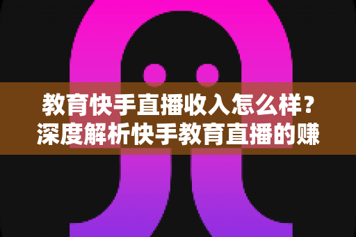 教育快手直播收入怎么样?深度解析快手教育直播的赚钱模式与真实收益水平 教育快手直播收入怎么样?深度解析快手教育直播的赚钱模式与真实收益水平