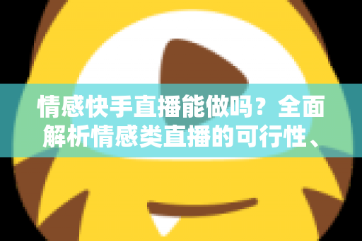情感快手直播能做吗？全面解析情感类直播的可行性、运营技巧与变现指南