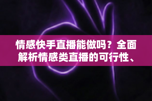 情感快手直播能做吗？全面解析情感类直播的可行性、运营技巧与变现指南