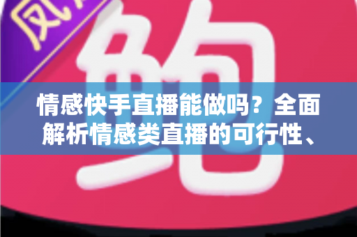 情感快手直播能做吗？全面解析情感类直播的可行性、运营技巧与变现指南