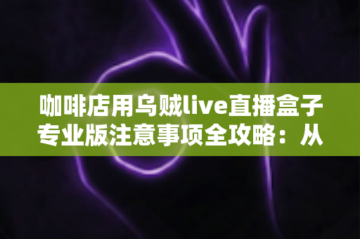 咖啡店用乌贼live直播盒子专业版注意事项全攻略:从设备部署到内容合规的门店直播实操指南 咖啡店用乌贼live直播盒子专业版注意事项全攻略:从设备部署到内容合规的门店直播实操指南