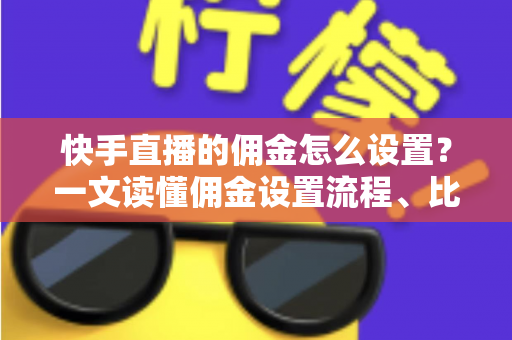 快手直播的佣金怎么设置？一文读懂佣金设置流程、比例技巧与常见问题