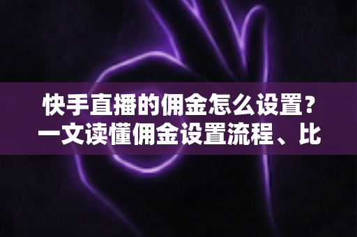 快手直播的佣金怎么设置？一文读懂佣金设置流程、比例技巧与常见问题