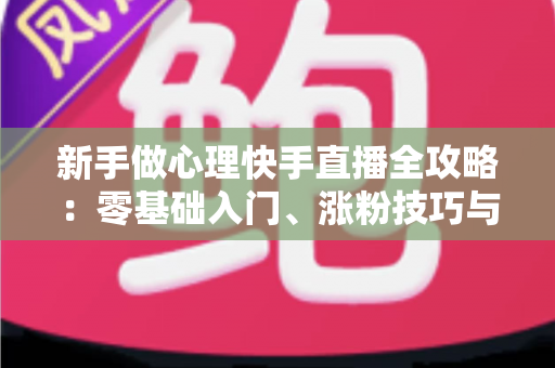新手做心理快手直播全攻略:零基础入门、涨粉技巧与合规变现一篇讲透 新手做心理快手直播全攻略:零基础入门、涨粉技巧与合规变现一篇讲透