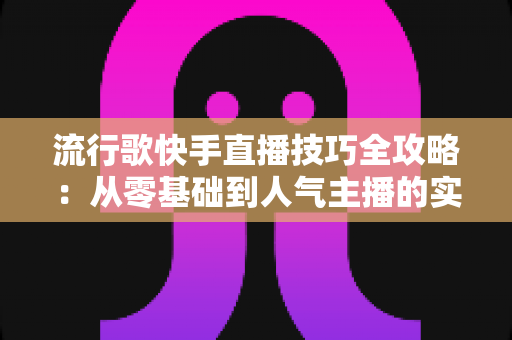 流行歌快手直播技巧全攻略：从零基础到人气主播的实战秘籍