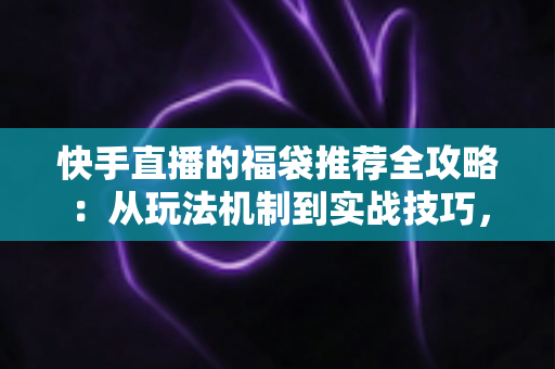 快手直播的福袋推荐全攻略:从玩法机制到实战技巧,助你轻松玩转直播间福利 快手直播的福袋推荐全攻略:从玩法机制到实战技巧,助你轻松玩转直播间福利