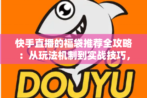 快手直播的福袋推荐全攻略:从玩法机制到实战技巧,助你轻松玩转直播间福利 快手直播的福袋推荐全攻略:从玩法机制到实战技巧,助你轻松玩转直播间福利