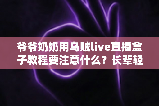 爷爷奶奶用乌贼live直播盒子教程要注意什么？长辈轻松上手直播设备的安全指南与实用建议