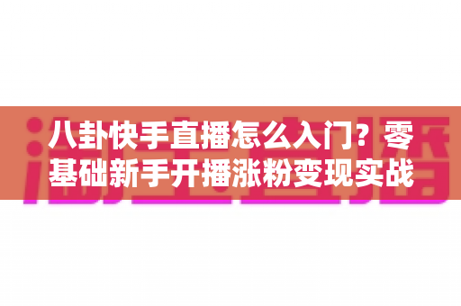 八卦快手直播怎么入门?零基础新手开播涨粉变现实战全攻略 八卦快手直播怎么入门?零基础新手开播涨粉变现实战全攻略