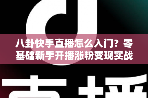 八卦快手直播怎么入门?零基础新手开播涨粉变现实战全攻略 八卦快手直播怎么入门?零基础新手开播涨粉变现实战全攻略