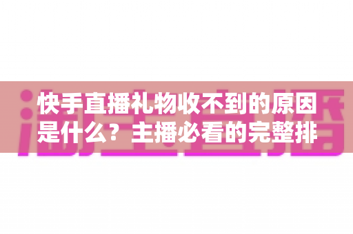 快手直播礼物收不到的原因是什么?主播必看的完整排查指南与解决方案 快手直播礼物收不到的原因是什么?主播必看的完整排查指南与解决方案