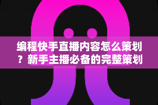 编程快手直播内容怎么策划?新手主播必备的完整策划指南与实操方案 编程快手直播内容怎么策划?新手主播必备的完整策划指南与实操方案