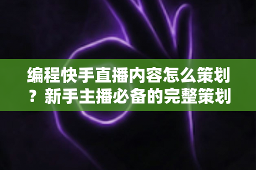 编程快手直播内容怎么策划?新手主播必备的完整策划指南与实操方案 编程快手直播内容怎么策划?新手主播必备的完整策划指南与实操方案