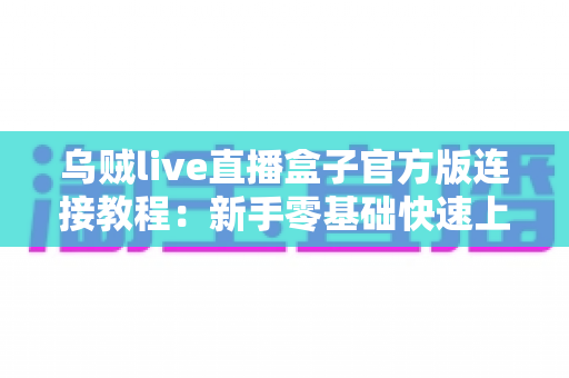 乌贼live直播盒子官方版连接教程:新手零基础快速上手全流程详解指南 乌贼live直播盒子官方版连接教程:新手零基础快速上手全流程详解指南