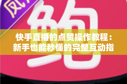 快手直播的点赞操作教程:新手也能秒懂的完整互动指南,让你的直播间人气飙升 快手直播的点赞操作教程:新手也能秒懂的完整互动指南,让你的直播间人气飙升