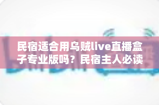 民宿适合用乌贼live直播盒子专业版吗?民宿主人必读的设备选购与使用全解析 民宿适合用乌贼live直播盒子专业版吗?民宿主人必读的设备选购与使用全解析