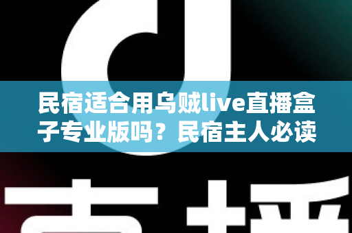 民宿适合用乌贼live直播盒子专业版吗?民宿主人必读的设备选购与使用全解析 民宿适合用乌贼live直播盒子专业版吗?民宿主人必读的设备选购与使用全解析