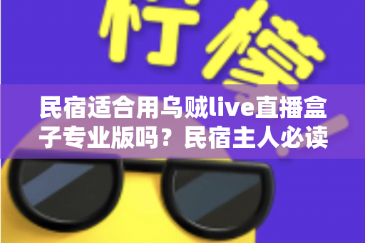 民宿适合用乌贼live直播盒子专业版吗？民宿主人必读的设备选购与使用全解析